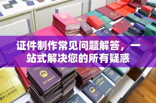 乌海证件制作常见问题解答，一站式解决您的所有疑惑