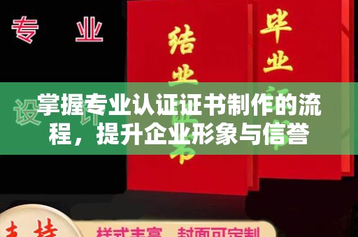 乌海掌握专业认证证书制作的流程，提升企业形象与信誉