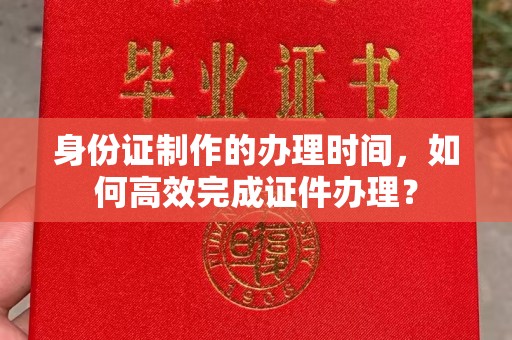 乌海身份证制作的办理时间，如何高效完成证件办理？