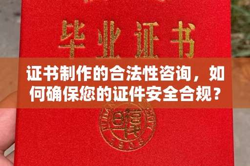 乌海证书制作的合法性咨询，如何确保您的证件安全合规？