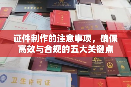 乌海证件制作的注意事项，确保高效与合规的五大关键点