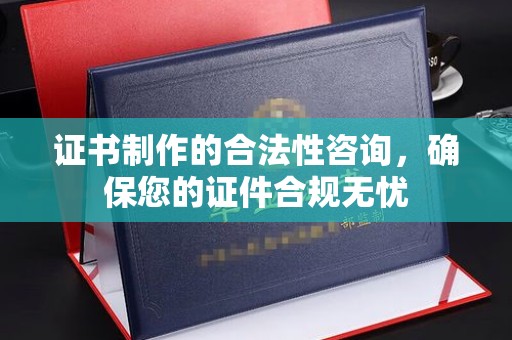 乌海证书制作的合法性咨询，确保您的证件合规无忧