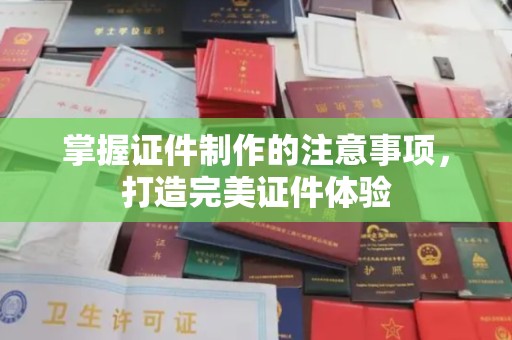 乌海掌握证件制作的注意事项，打造完美证件体验