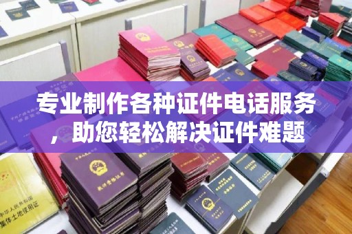 乌海专业制作各种证件电话服务，助您轻松解决证件难题
