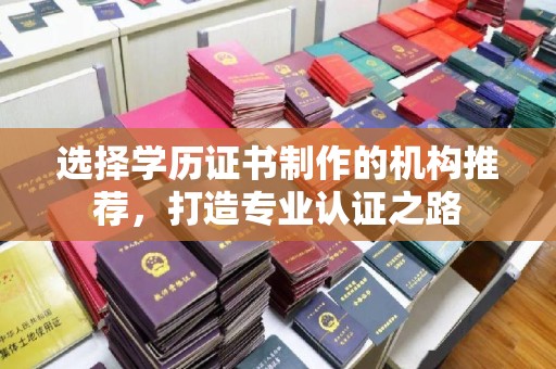 乌海选择学历证书制作的机构推荐，打造专业认证之路