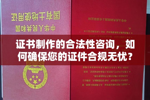 乌海证书制作的合法性咨询，如何确保您的证件合规无忧？