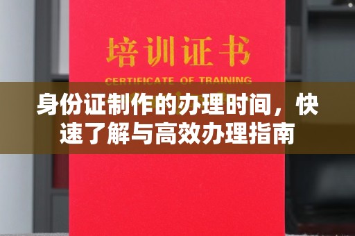 乌海身份证制作的办理时间，快速了解与高效办理指南