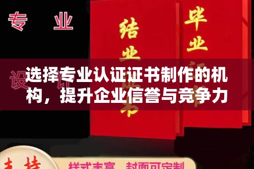 乌海选择专业认证证书制作的机构，提升企业信誉与竞争力