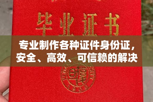 乌海专业制作各种证件身份证，安全、高效、可信赖的解决方案