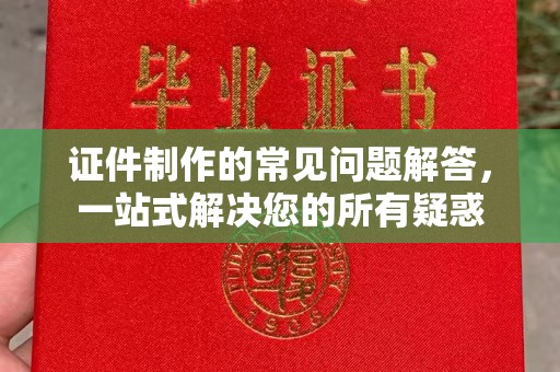 乌海证件制作的常见问题解答，一站式解决您的所有疑惑