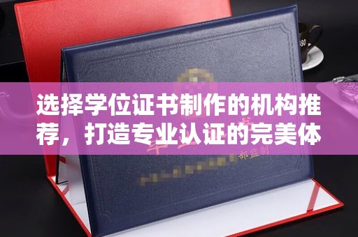 乌海选择学位证书制作的机构推荐，打造专业认证的完美体验