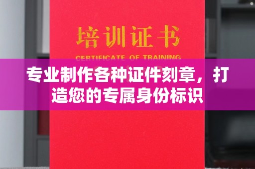 乌海专业制作各种证件刻章，打造您的专属身份标识