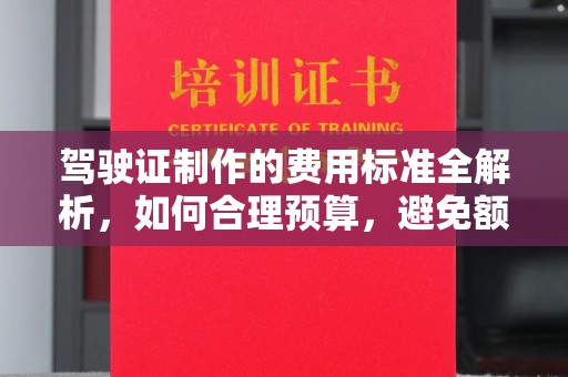 乌海驾驶证制作的费用标准全解析，如何合理预算，避免额外支出