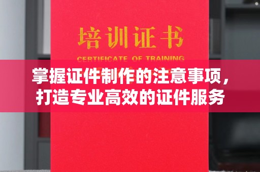 乌海掌握证件制作的注意事项，打造专业高效的证件服务
