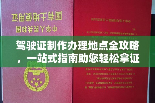 乌海驾驶证制作办理地点全攻略，一站式指南助您轻松拿证
